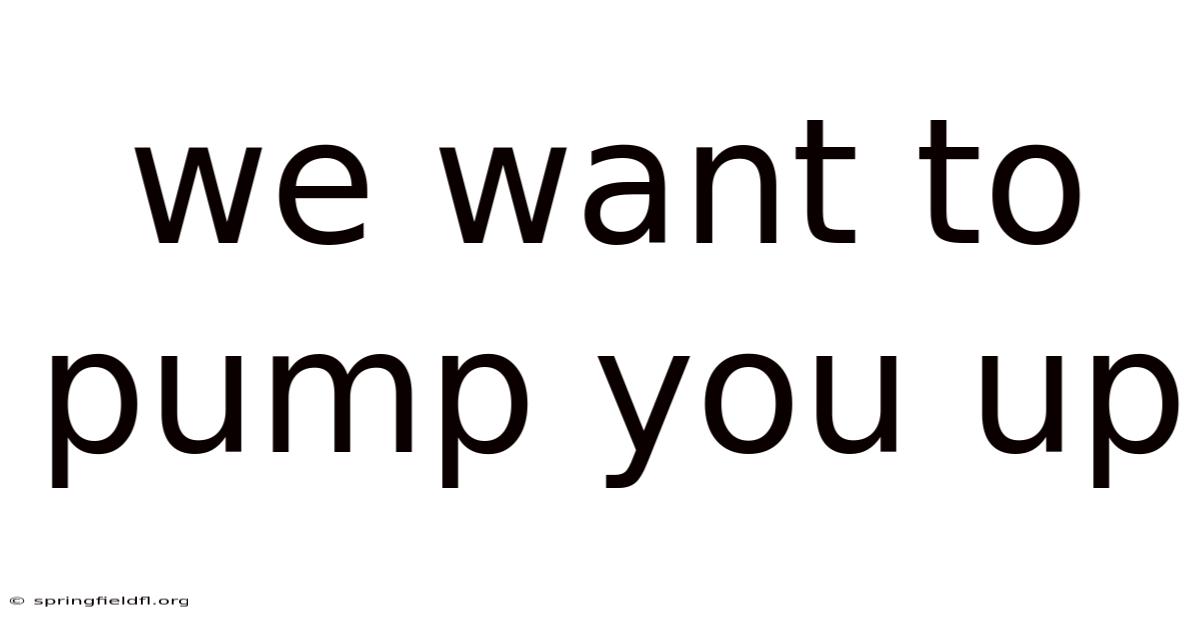 We Want To Pump You Up