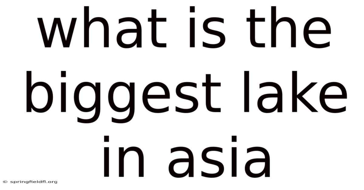 What Is The Biggest Lake In Asia